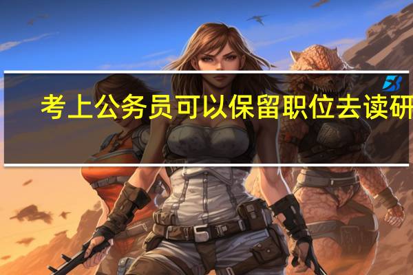 考上公务员可以保留职位去读研吗