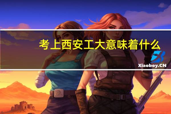 考上西安工大意味着什么