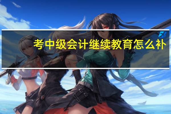 考中级会计继续教育怎么补