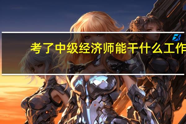 考了中级经济师能干什么工作？