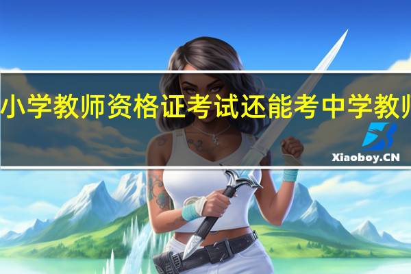 考了小学教师资格证考试还能考中学教师资格证吗