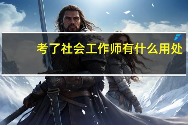考了社会工作师有什么用处