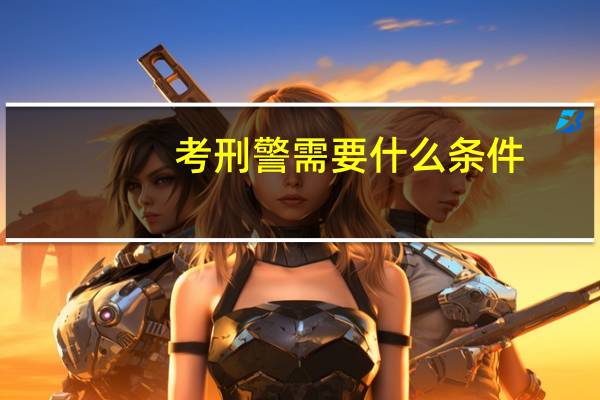 考刑警需要什么条件 当刑警需要哪些条件