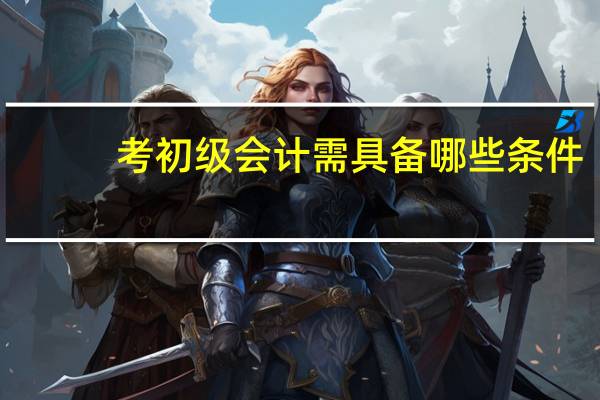 考初级会计需具备哪些条件