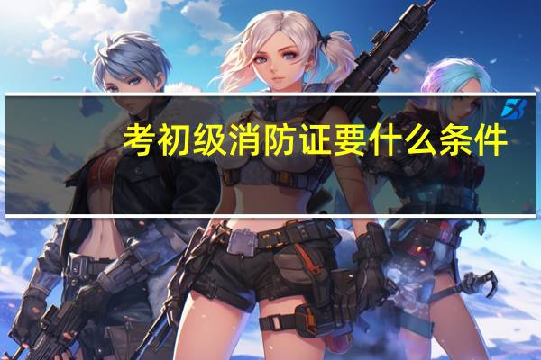 考初级消防证要什么条件