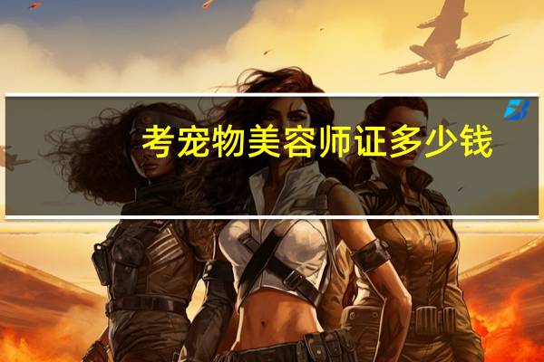 考宠物美容师证多少钱