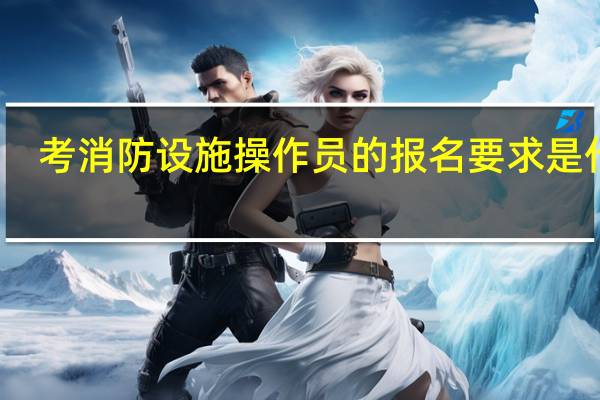 考消防设施操作员的报名要求是什么