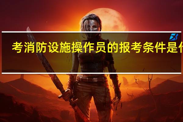 考消防设施操作员的报考条件是什么