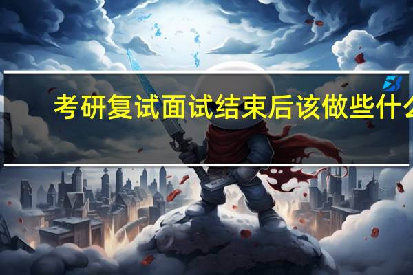 考研复试面试结束后该做些什么