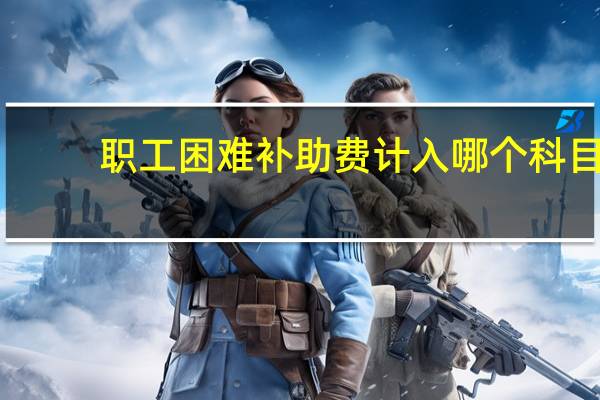 职工困难补助费计入哪个科目