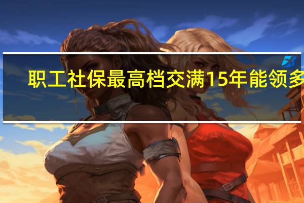 职工社保最高档交满15年能领多少