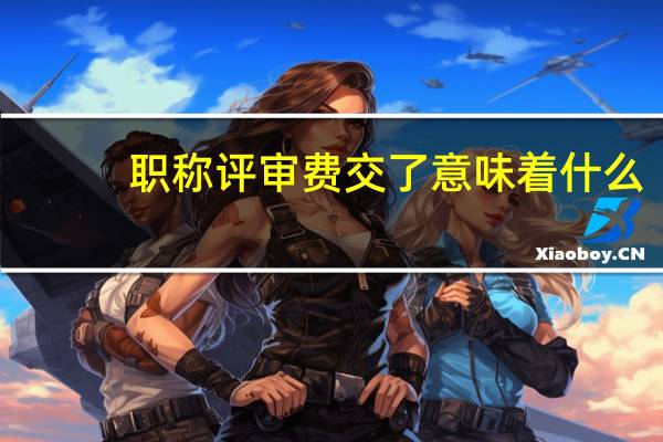 职称评审费交了意味着什么
