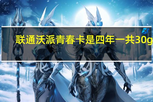 联通沃派青春卡是四年一共30g吗