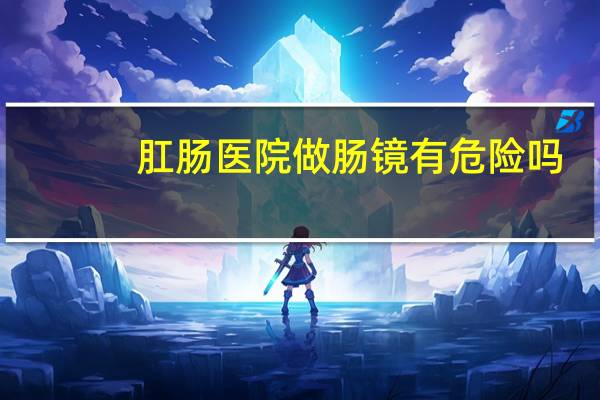 肛肠医院做肠镜有危险吗