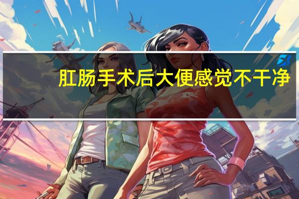 肛肠手术后大便感觉不干净