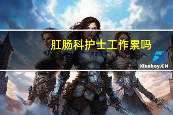 肛肠科护士工作累吗