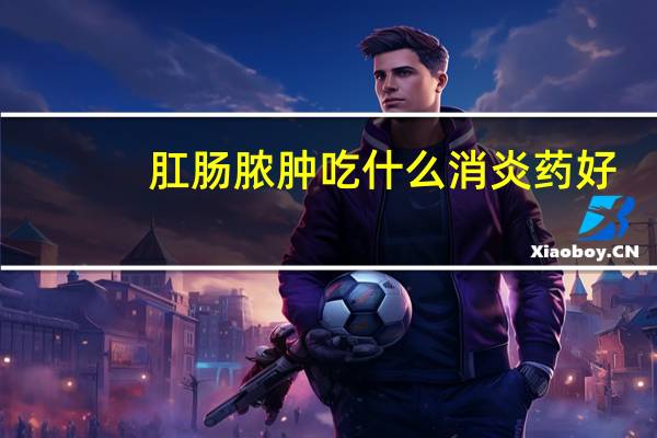 肛肠脓肿吃什么消炎药好
