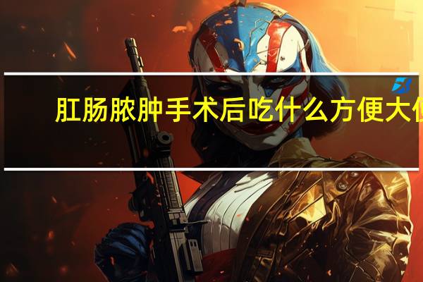 肛肠脓肿手术后吃什么方便大便