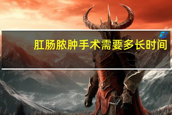 肛肠脓肿手术需要多长时间