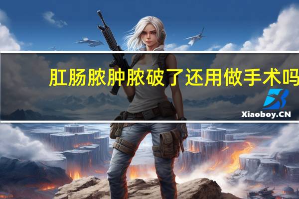 肛肠脓肿脓破了还用做手术吗