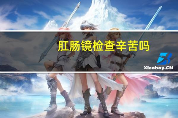 肛肠镜检查辛苦吗