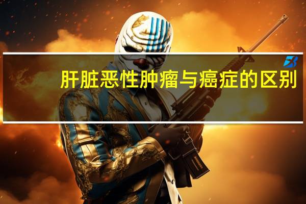 肝脏恶性肿瘤与癌症的区别