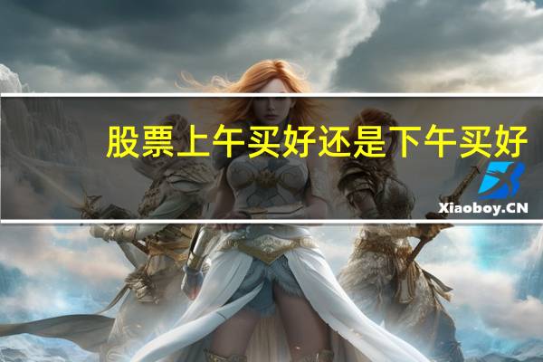 股票上午买好还是下午买好