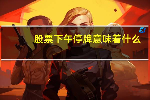 股票下午停牌意味着什么