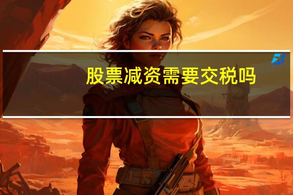 股票减资需要交税吗