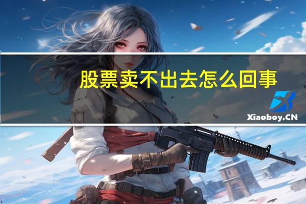 股票卖不出去怎么回事