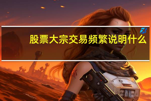 股票大宗交易频繁说明什么