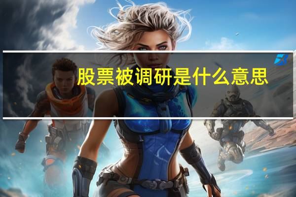 股票被调研是什么意思