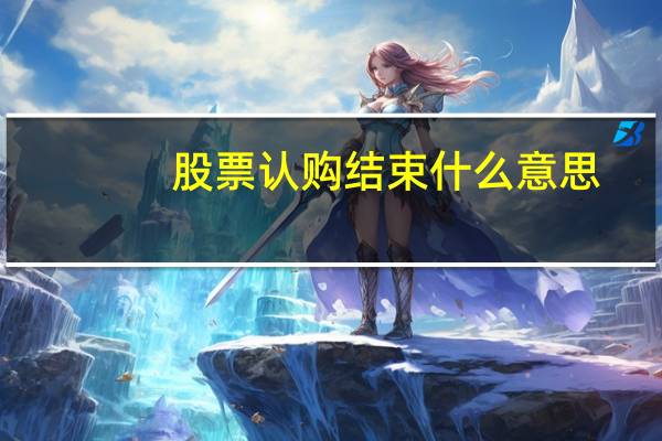 股票认购结束什么意思