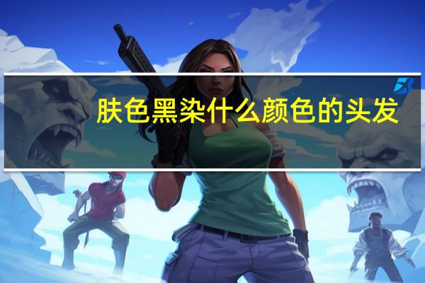 肤色黑染什么颜色的头发