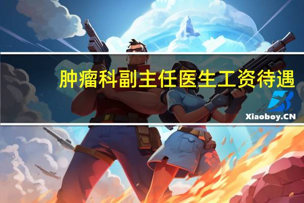 肿瘤科副主任医生工资待遇