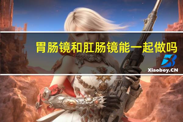 胃肠镜和肛肠镜能一起做吗