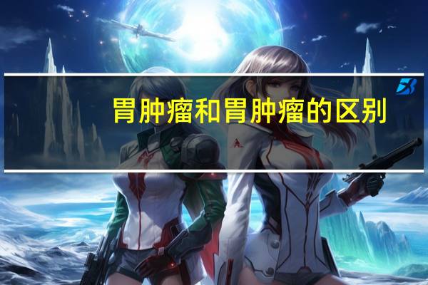 胃肿瘤和胃肿瘤的区别