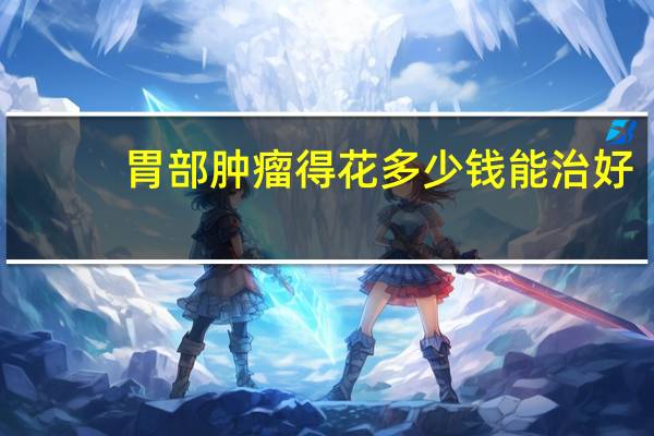 胃部肿瘤得花多少钱能治好