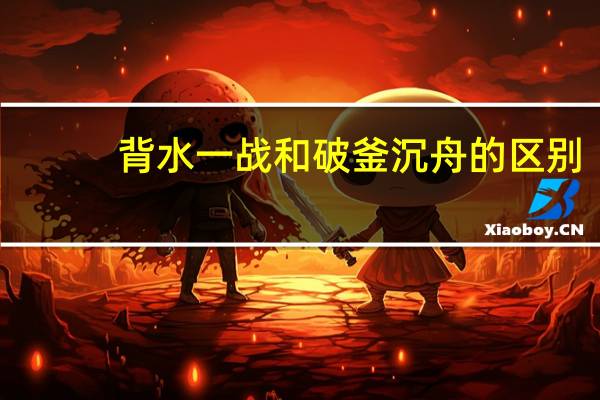 背水一战和破釜沉舟的区别