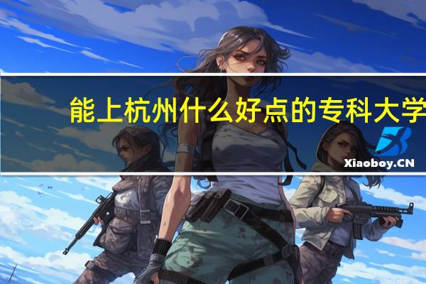 能上杭州什么好点的专科大学
