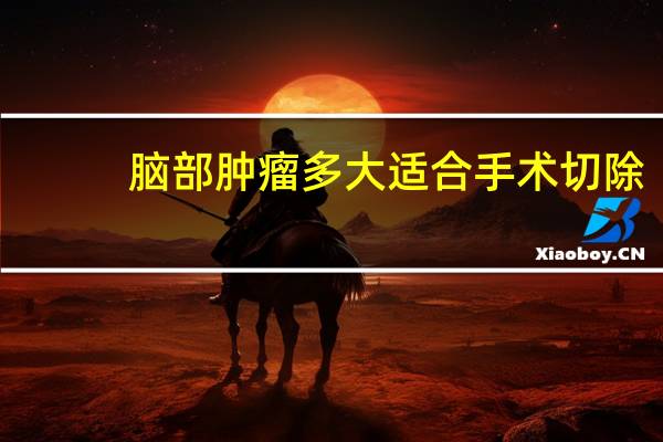脑部肿瘤多大适合手术切除