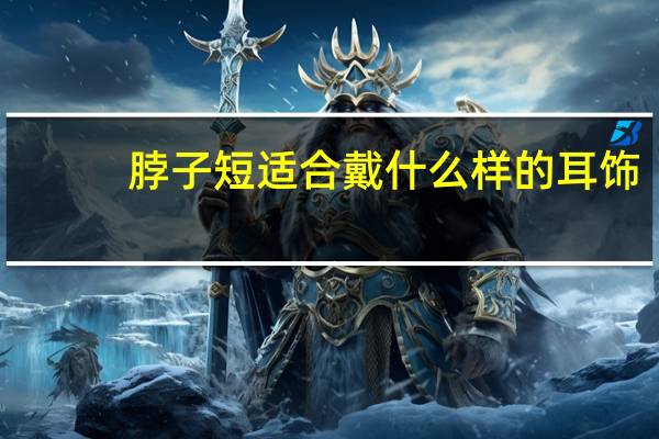 脖子短适合戴什么样的耳饰