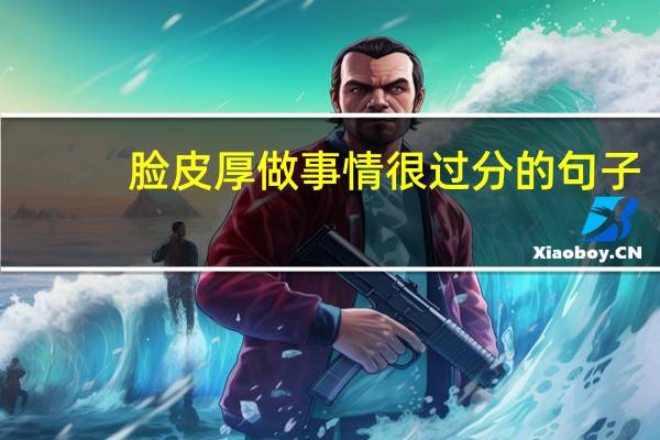 脸皮厚做事情很过分的句子