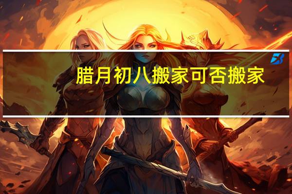 腊月初八搬家可否搬家