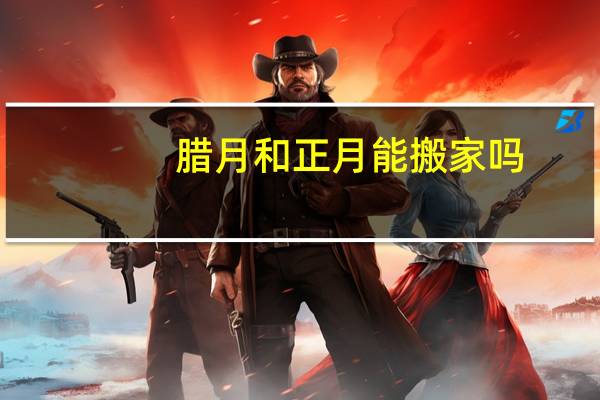 腊月和正月能搬家吗