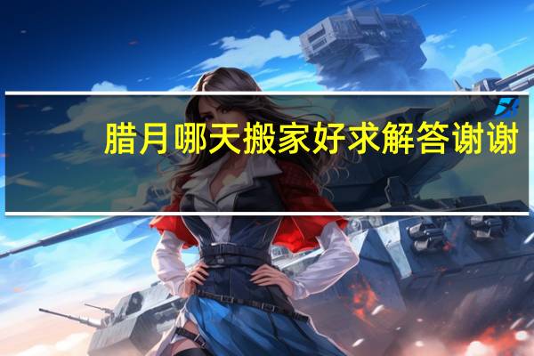 腊月哪天搬家好求解答谢谢
