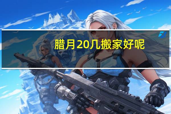 腊月20几搬家好呢