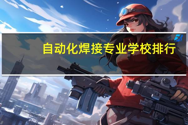 自动化焊接专业学校排行