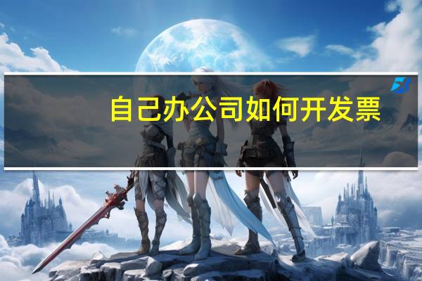 自己办公司如何开发票