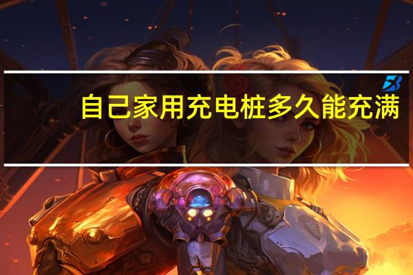 自己家用充电桩多久能充满